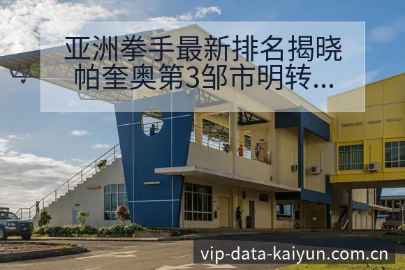 亚洲拳手最新排名揭晓帕奎奥第3邹市明转会进展与阵容影响技 - 开云体育